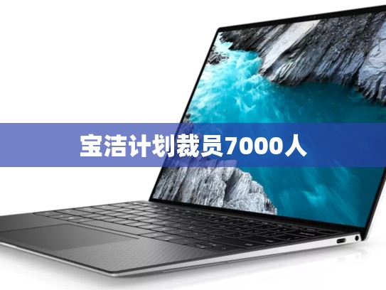 宝洁计划裁员7000人