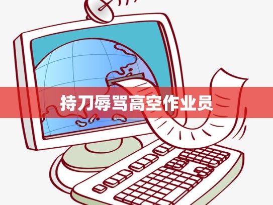 持刀辱骂高空作业员