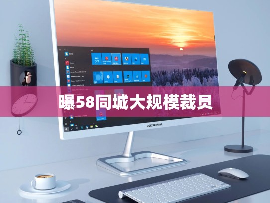 曝58同城大规模裁员