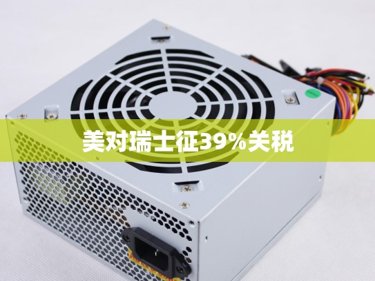 美对瑞士征39%关税