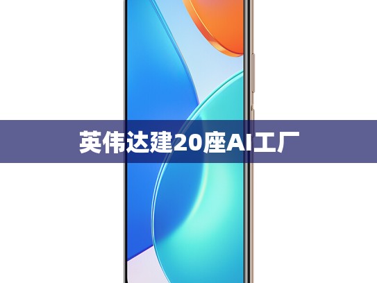 英伟达建20座AI工厂