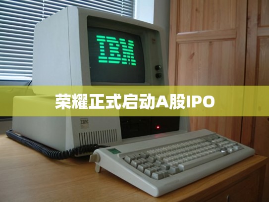 荣耀正式启动A股IPO