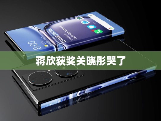 蒋欣获奖关晓彤哭了